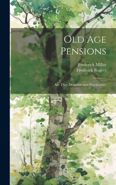 Old Age Pensions : Are They Desirable and Practicable? Volume