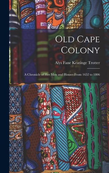 Old Cape Colony; a Chronicle of Her Men and Houses from 1652-1806 Volume