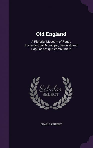 Old England : a Pictorial Museum of Regal Ecclesiastical Municipal Baronial and Popular Antiquities Volume 2