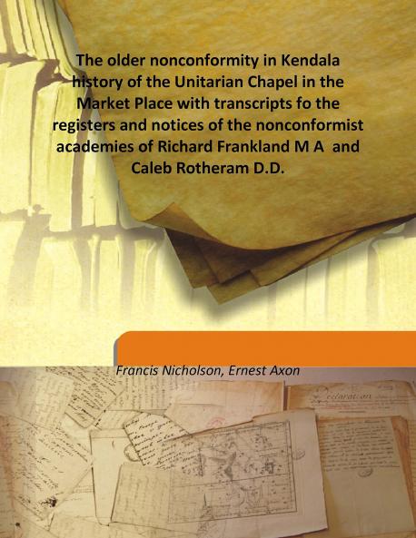 The Older Nonconformity in Kendal : a History of the Unitarian Chapel in the Market Place ... Volume