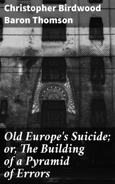 Old Europe's Suicide; Or The Building of a Pyramid of Errors an Account of Certain Events in Europe During the Period 1912-1919 Volume
