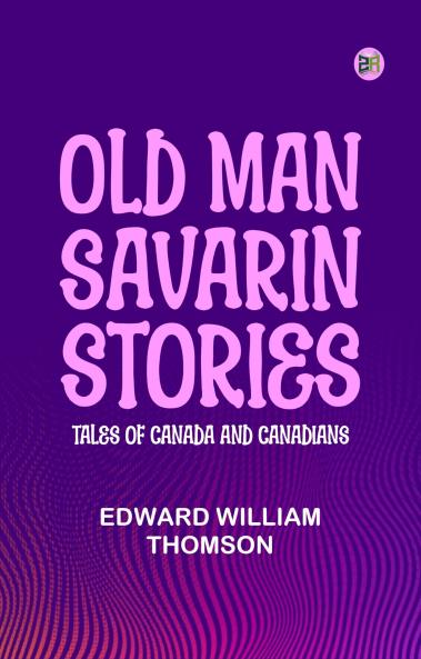 Old Man Savarin Stories: Tales of Canada and Canadians Volume