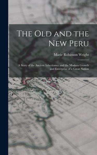 The Old and the New Peru; a Story of the Ancient Inheritance and the Modern Growth and Enterprise of a Great Nation Volume