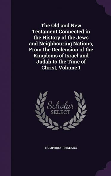 The Old and New Testament Connected in the History of the Jews and Neighbouring Nations : from the Declension of the Kingdoms of Israel and Judah to the Time of Christ .. Volume 1