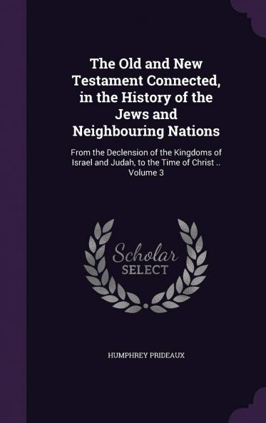 The Old and New Testament Connected in the History of the Jews and Neighbouring Nations : from the Declension of the Kingdoms of Israel and Judah to the Time of Christ .. Volume 3