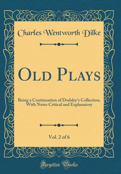 Old Plays; Being a Continuation of Dodsley's Collection. With Notes Critical and Explanatory Volume 2