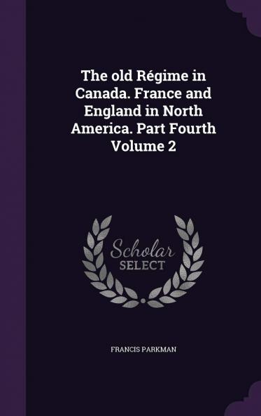 The Old RÃ©gime in Canada. France and England in North America. Part Fourth Volume 2