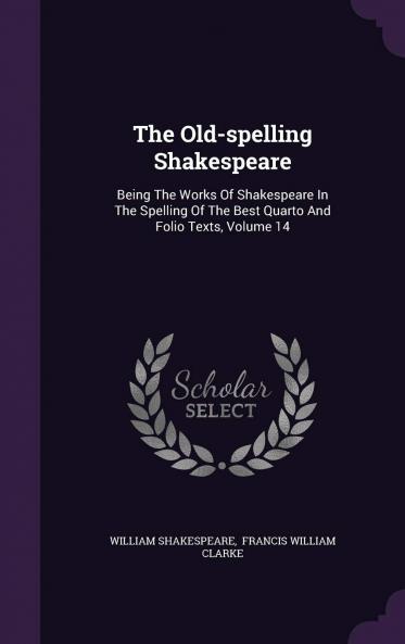 The Old-Spelling Shakespeare: Being the Works of Shakespeare in the Spelling of the Best Quarto and Folio Texts; Ed. by F.J. Furnivall and the Late W.G. Boswell-Stone Volume 14