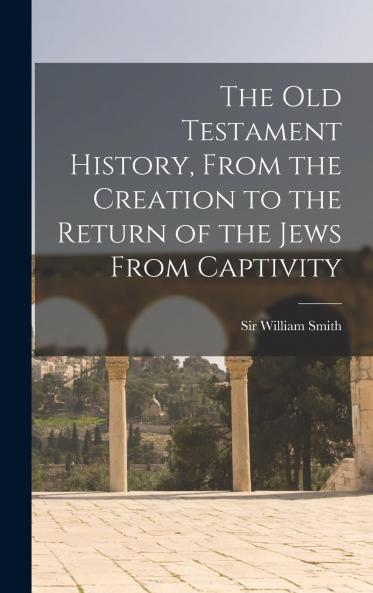 The Old Testament History from the Creation to the Return of the Jews from Captivity .. Volume