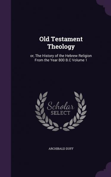 Old Testament Theology : Or The History of the Hebrew Religion from the Year 800 B.C Volume 1