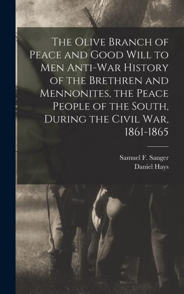 The Olive Branch of Peace and Good Will to Men; Anti-War History of the Brethern and Mennonites the Peace People of the South During the Civil War 1861-1865 Volume