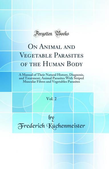 On Animal and Vegetable Parasites of the Human Body a Manual of Their Natural History Diagnosis and Treatment Volume 2