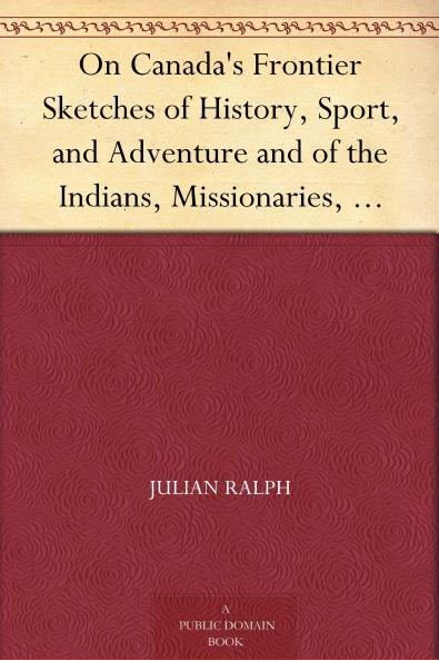 On Canada's Frontier; Sketches of History Sport and Adventure and of the Indians Missionaries Fur-Traders and Newer Settlers of Western Canada Volume