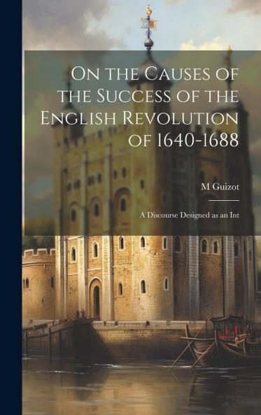 On the Causes of the Success of the English Revolution of 1640-1688 : a Discourse Designed as an Introduction to the History of the Reign of Charles the First Volume