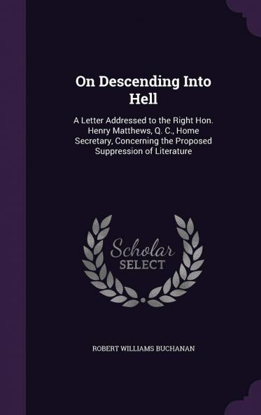 On Descending Into Hell : a Letter Addressed to the Right Hon. Henry Matthews Q. C. Home Secretary Concerning the Proposed Suppression of Literature Volume
