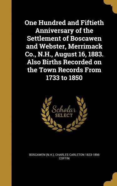 One Hundred and Fiftieth Anniversary of the Settlement of Boscawen and Webster Merrimack Co. N.H. August 16 1883. Also Births Recorded on the Town Records from 1733 to 1850 Volume
