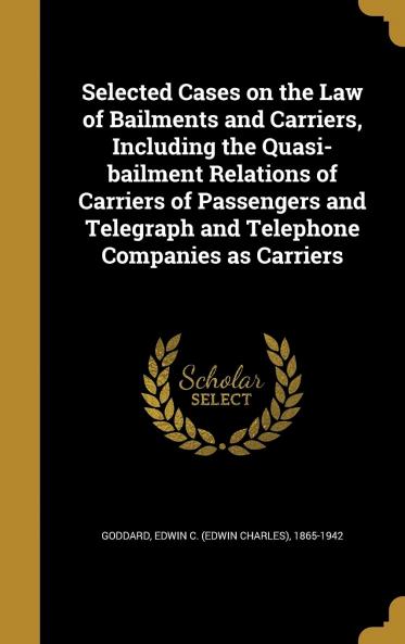 Selected Cases on the Law of Bailments and Carriers Including the Quasi-Bailment Relations of Carriers of Passengers and Telegraph and Telephone Companies as Carriers Volume