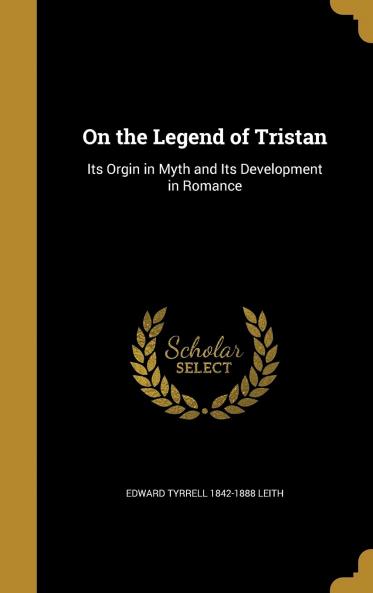 On the Legend of Tristan: Its Orgin in Myth and Its Development in Romance Volume