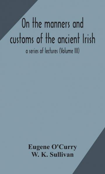 On the Manners and Customs of the Ancient Irish : a Series of Lectures Volume 3