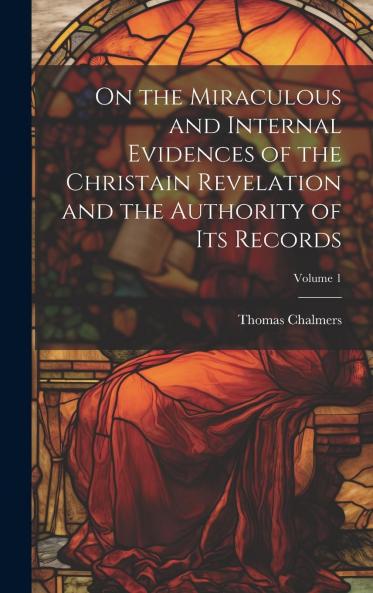 On the Miraculous and Internal Evidences of the Christian Revelation and the Authority of Its Records Volume 1