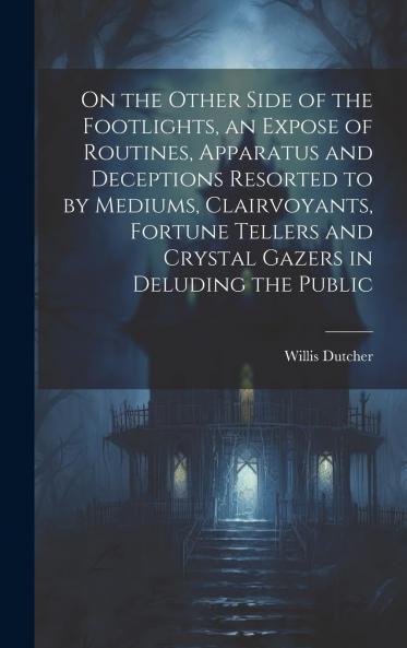 On the Other Side of the Footlights an Expose of Routines Apparatus and Deceptions Resorted to by Mediums Clairvoyants Fortune Tellers and Crystal Gazers in Deluding the Public Volume