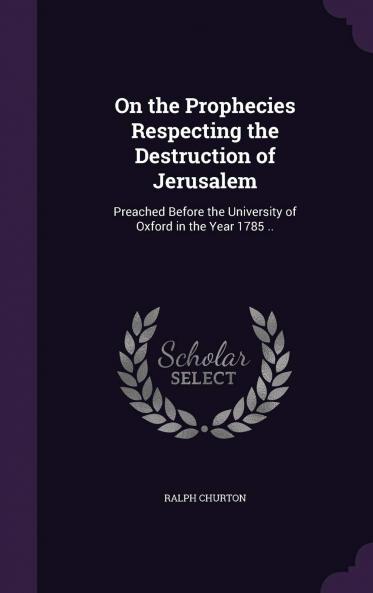 On the Prophecies Respecting the Destruction of Jerusalem : Preached Before the University of Oxford in the Year 1785 .. Volume