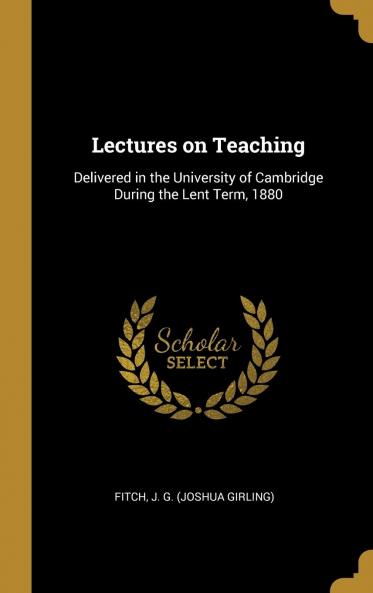 Lectures on Teaching Delivered in the University of Cambridge During the Lent Term 1880 Volume