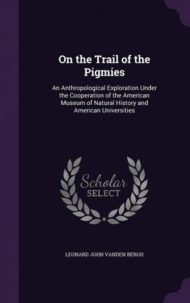 On the Trail of the Pigmies : an Anthropological Exploration Under the Cooperation of the American Museum of Natural History and American Universities Volume