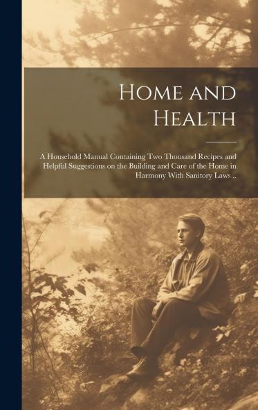 Home and Health: A Household Manual Containing Two Thousand Recipes and Helpful Suggestions on the Building and Care of the Home in Harmony With Sanitory Laws (Classic Reprint)