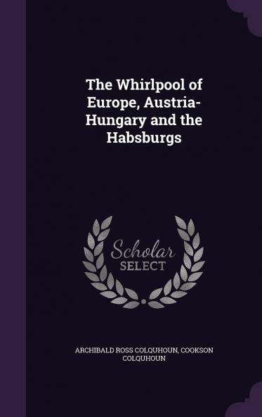 Whirlpool of Europe: Austria-Hungary and the Habsburgs (Classic Reprint)
