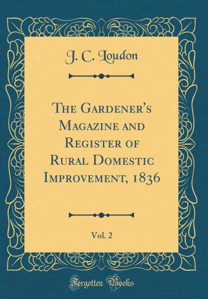 Gardener's Magazine and Register of Rural Domestic Improvement 1836 Vol. 2 (Classic Reprint)