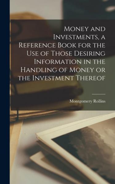 Money and Investments: A Reference Book for the Use of Those Desiring Information in the Handling of Money or the Investment Thereof (Classic Reprint)