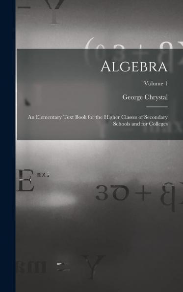 Algebra Vol. 1: An Elementary Text-Book for the Higher Classes of Secondary Schools and for Colleges (Classic Reprint)