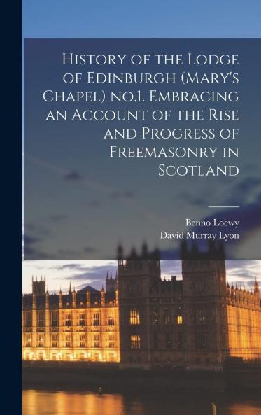 History of the Lodge of Edinburgh (Mary''s Chapel) No. 1: Embracing an Account of the Rise and Progress of Freemasonry in Scotland (Classic Reprint)