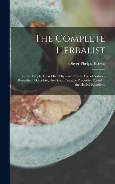 Complete Herbalist or the People Their Own Physicians by the Use of Nature''s Remedies: Describing the Great Curative Properties Found in the Herbal Kingdom (Classic Reprint)