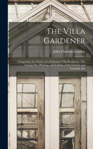 Villa Gardener: Comprising the Choice of a Suburban Villa Residence; The Laying Out Planting and Culture of the Garden and Grounds; And the Management of the Villa Farm Including the Dairy and Poultry-Yard (Classic Reprint)