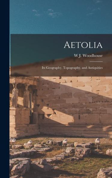 Aetolia: Its Geography Topography and Antiquities (Classic Reprint)