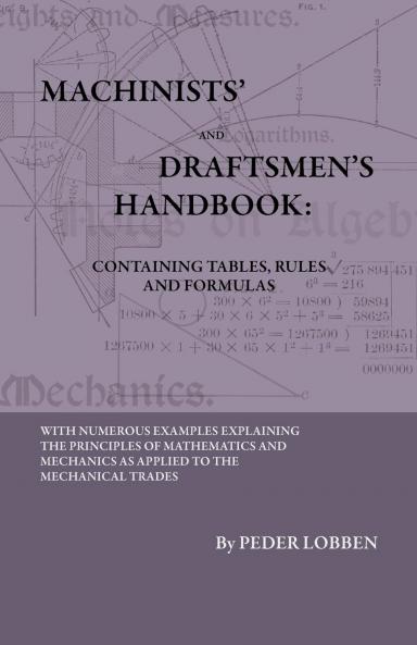 Machinists'' and Draftsmen''s Handbook: Containing Tables Rules and Formulas With Numerous Examples Explaining the Principles of Mathematics and Mechanics as Applied to the Mechanical Trades; Intended as a Reference Book for All Interested in Mechanica