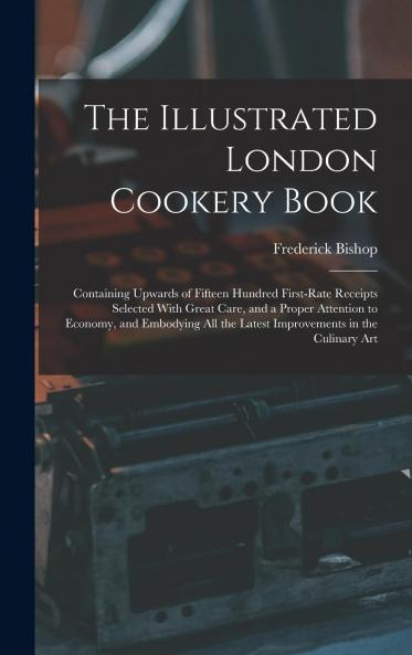 Illustrated London Cookery Book: Containing Upwards of Fifteen Hundred First-Rate Receipts Selected With Great Care and a Proper Attention to Economy; And Embodying All the Latest Improvements in the Culinary Art (Classic Reprint)