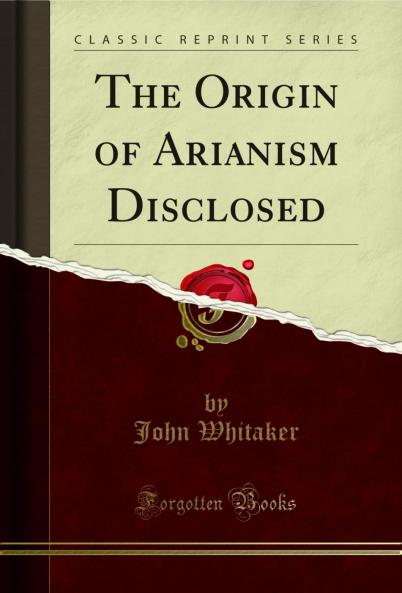 Origin of Arianism Disclosed (Classic Reprint)