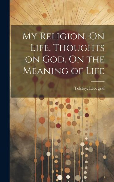 My Religion; On Life; Thoughts on God; On the Meaning of Life (Classic Reprint)