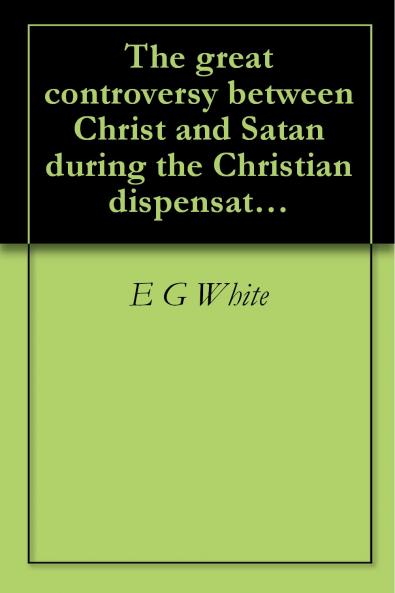 Great Controversy: Between Christ and Satan During the Christian Dispensation (Classic Reprint)