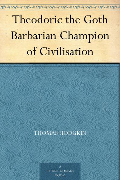 Theodoric the Goth the Barbarian Champion of Civilisation (Classic Reprint)