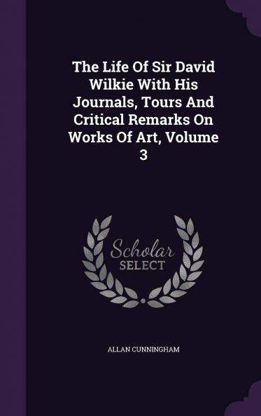 Life of Sir David Wilkie Vol. 3 of 3: With His Journals Tours and Critical Remarks on Works of Art; And a Selection From His Correspondence (Classic Reprint)