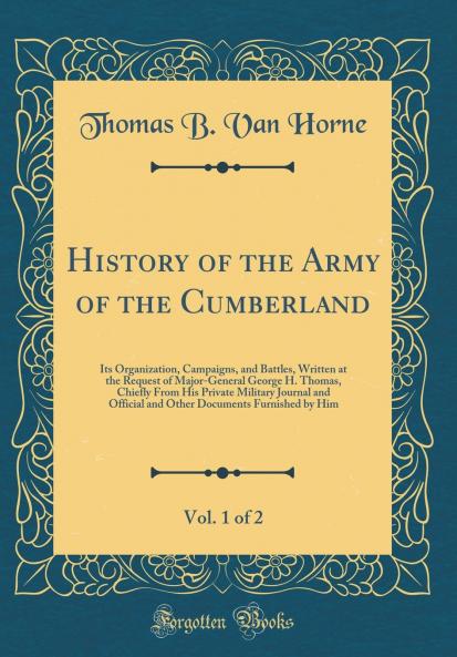 History of the Army of the Cumberland Vol. 1 of 2: Its Organization Campaigns and Battles Written at the Request of Major-General George H. Thomas Chiefly From His Private Military Journal and Official and Other Documents Furnished by Him