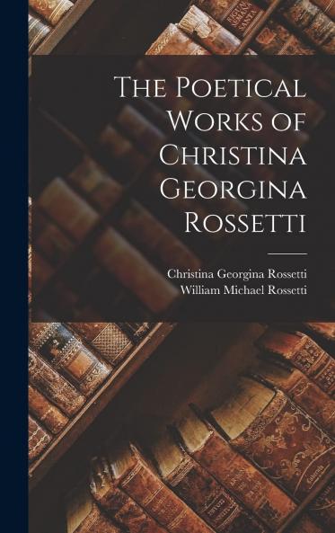 Poetical Works of Christina Georgina Rossetti (Classic Reprint)