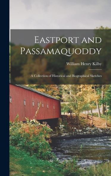 Eastport and Passamaquoddy: A Collection of Historical and Biographical Sketches (Classic Reprint)
