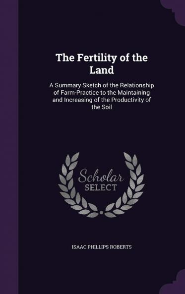 Fertility of the Land: A Summary Sketch of the Relationship of Farm-Practice to the Maintaining and Increasing of the Productivity of the Soil (Classic Reprint)