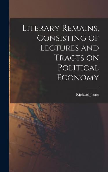 Literary Remains Consisting of Lectures and Tracts on Political Economy (Classic Reprint)