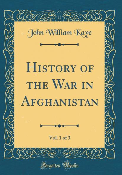 History of the War in Afghanistan Vol. 1 of 3 (Classic Reprint)